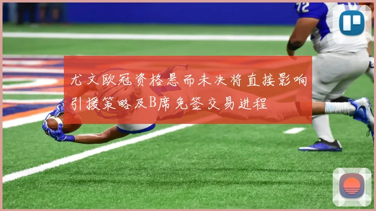 尤文欧冠资格悬而未决将直接影响引援策略及B席免签交易进程