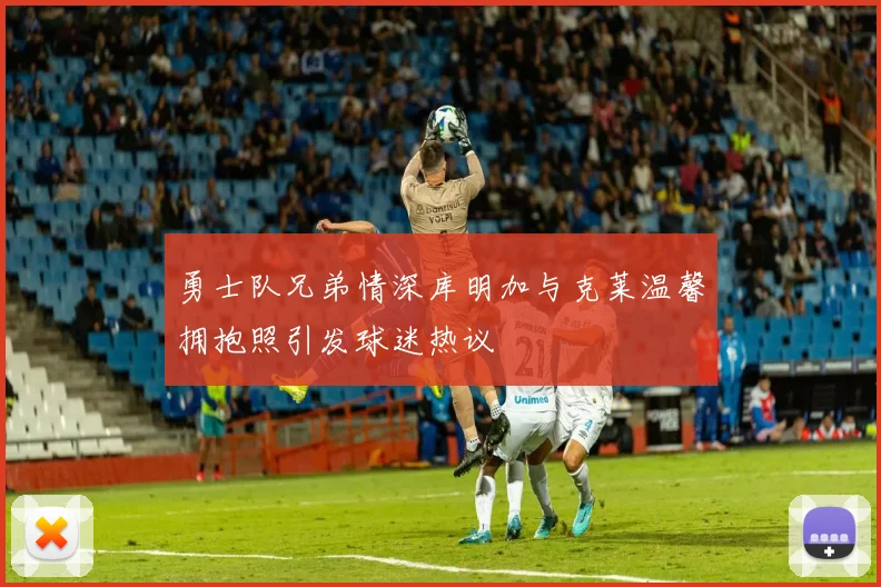 勇士队兄弟情深库明加与克莱温馨拥抱照引发球迷热议