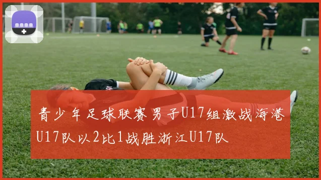 青少年足球联赛男子U17组激战海港U17队以2比1战胜浙江U17队