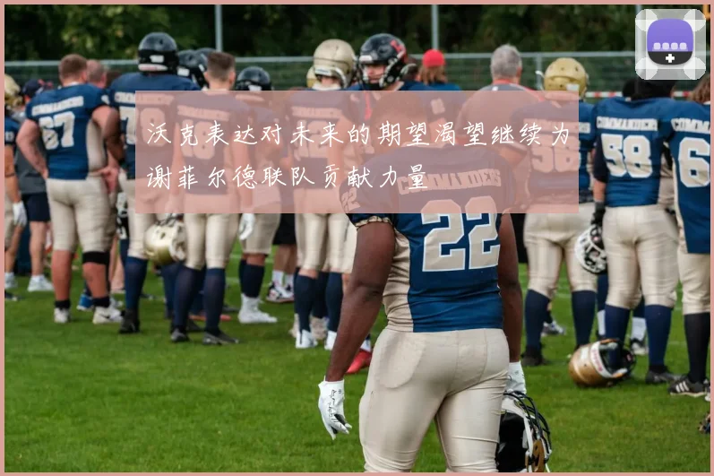 沃克表达对未来的期望渴望继续为谢菲尔德联队贡献力量