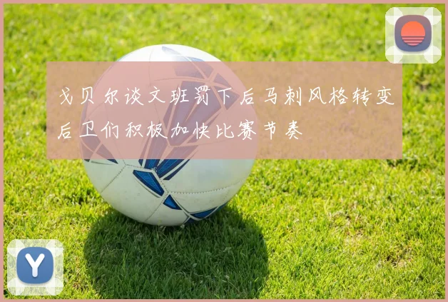 戈贝尔谈文班罚下后马刺风格转变后卫们积极加快比赛节奏