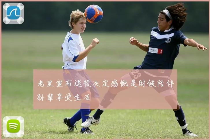 老里宣布退役决定感慨是时候陪伴孙辈享受生活