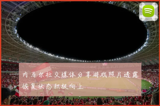 内马尔社交媒体分享游戏照片透露恢复状态积极向上