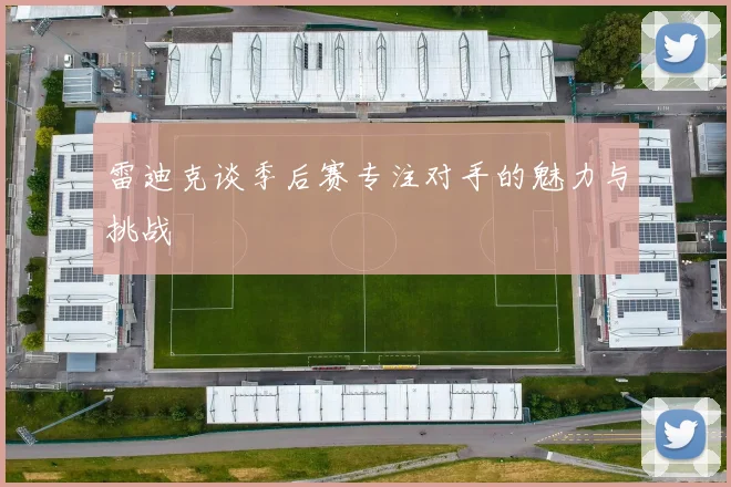 雷迪克谈季后赛专注对手的魅力与挑战