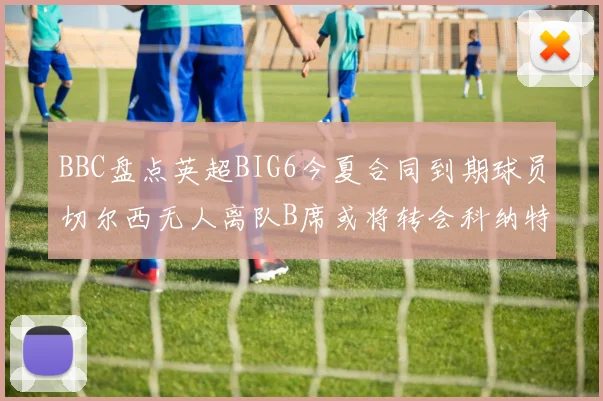BBC盘点英超BIG6今夏合同到期球员切尔西无人离队B席或将转会科纳特续约在即