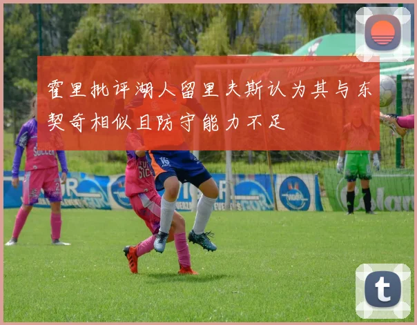霍里批评湖人留里夫斯认为其与东契奇相似且防守能力不足