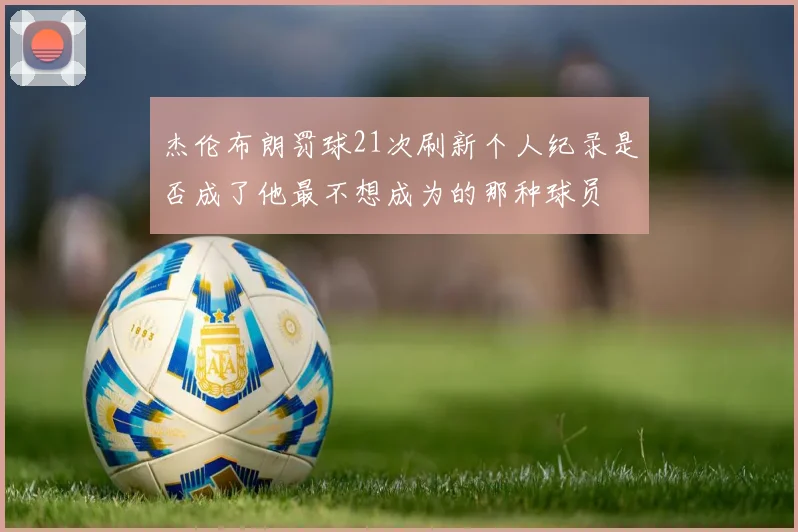 杰伦布朗罚球21次刷新个人纪录是否成了他最不想成为的那种球员