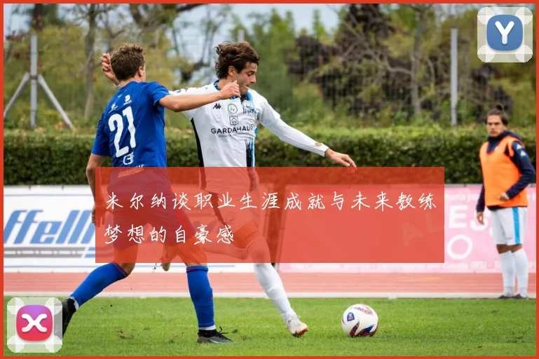 米尔纳谈职业生涯成就与未来教练梦想的自豪感