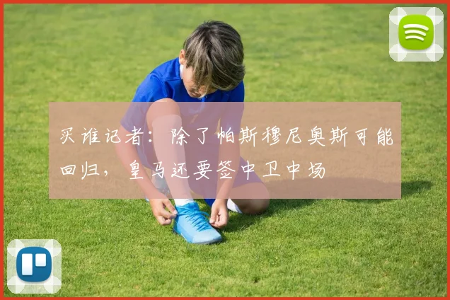 买谁记者：除了帕斯穆尼奥斯可能回归，皇马还要签中卫中场