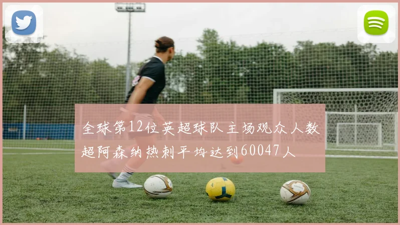 全球第12位英超球队主场观众人数超阿森纳热刺平均达到60047人