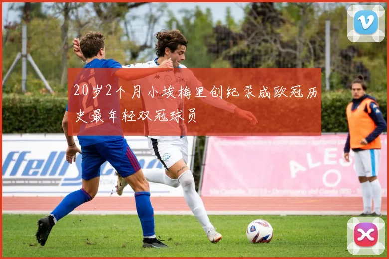 20岁2个月小埃梅里创纪录成欧冠历史最年轻双冠球员