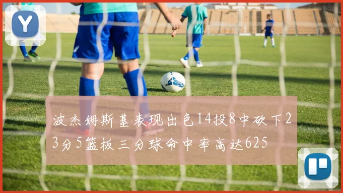 波杰姆斯基表现出色14投8中砍下23分5篮板三分球命中率高达625