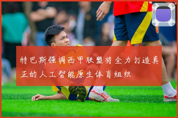 特巴斯强调西甲联盟将全力打造真正的人工智能原生体育组织