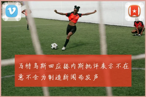 马特乌斯回应赫内斯批评表示不在意不会为制造新闻而发声