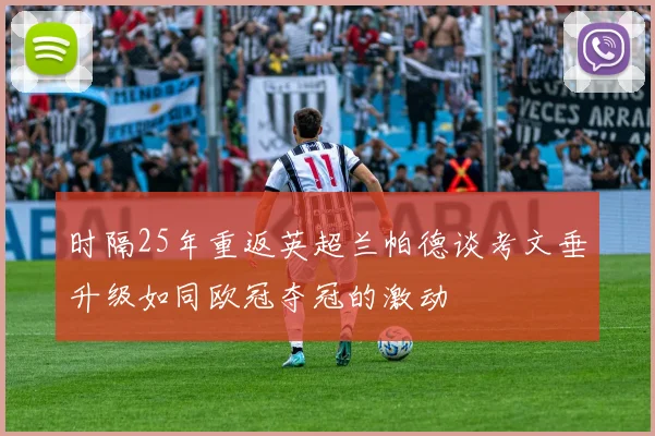 时隔25年重返英超兰帕德谈考文垂升级如同欧冠夺冠的激动