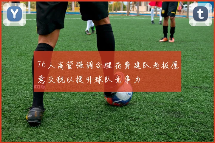 76人高管强调合理花费建队老板愿意交税以提升球队竞争力