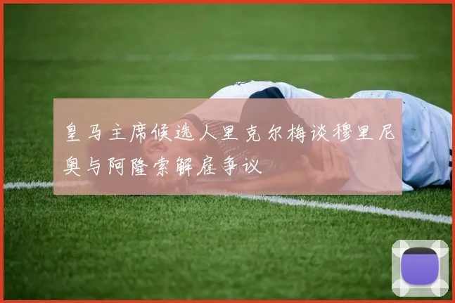皇马主席候选人里克尔梅谈穆里尼奥与阿隆索解雇争议