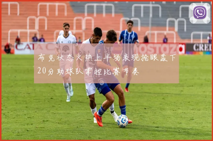布克状态火热上半场表现抢眼轰下20分助球队掌控比赛节奏