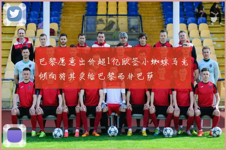 巴黎愿意出价超1亿欧签小蜘蛛马竞倾向将其卖给巴黎而非巴萨