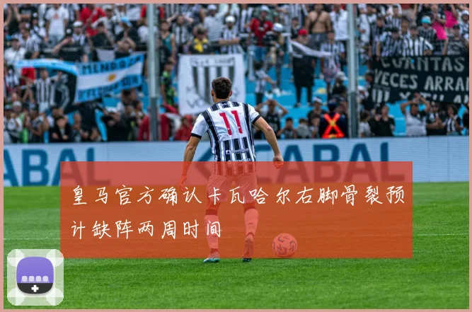 皇马官方确认卡瓦哈尔右脚骨裂预计缺阵两周时间