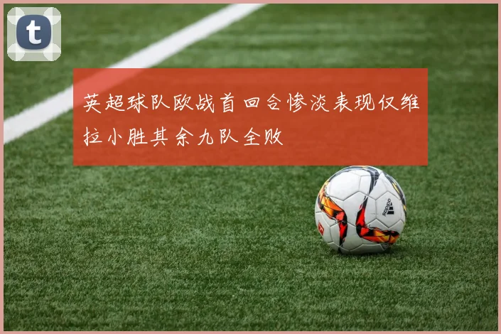英超球队欧战首回合惨淡表现仅维拉小胜其余九队全败