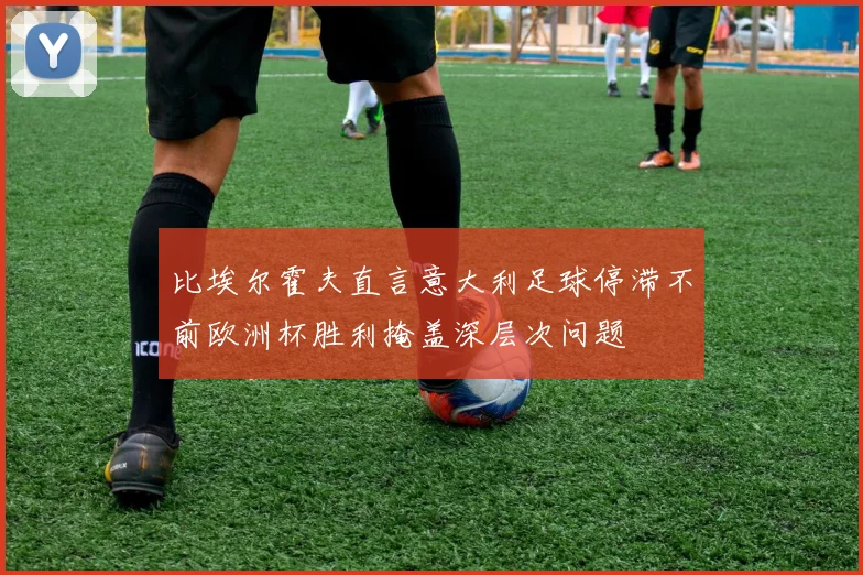 比埃尔霍夫直言意大利足球停滞不前欧洲杯胜利掩盖深层次问题