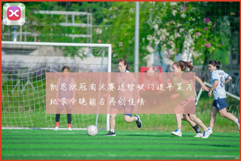 凯恩欧冠淘汰赛连续破门追平莱万纪录今晚能否再创佳绩