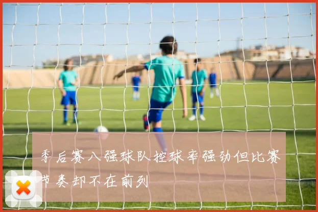 季后赛八强球队控球率强劲但比赛节奏却不在前列