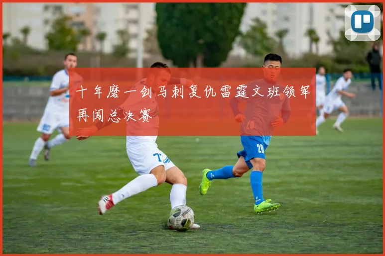十年磨一剑马刺复仇雷霆文班领军再闯总决赛