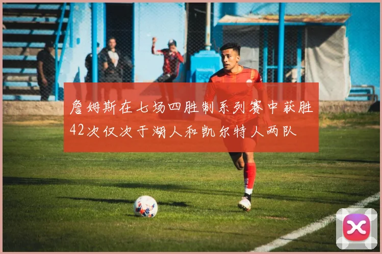 詹姆斯在七场四胜制系列赛中获胜42次仅次于湖人和凯尔特人两队
