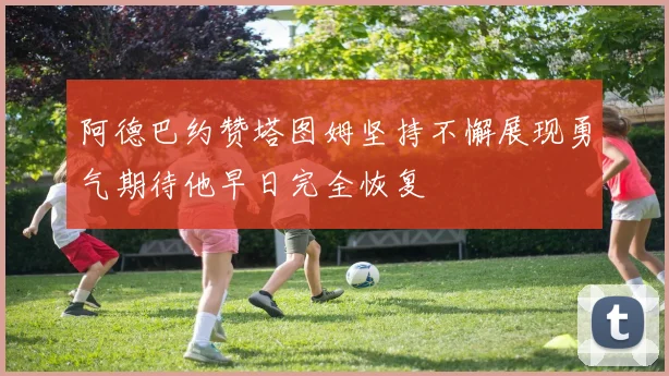 阿德巴约赞塔图姆坚持不懈展现勇气期待他早日完全恢复