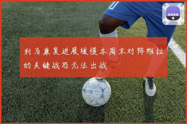 利马康复进展缓慢本周末对阵维拉的关键战恐无法出战