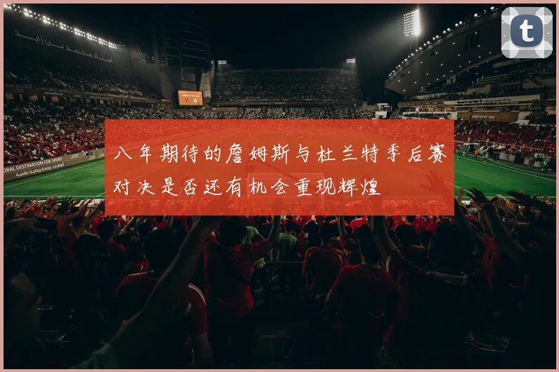 八年期待的詹姆斯与杜兰特季后赛对决是否还有机会重现辉煌