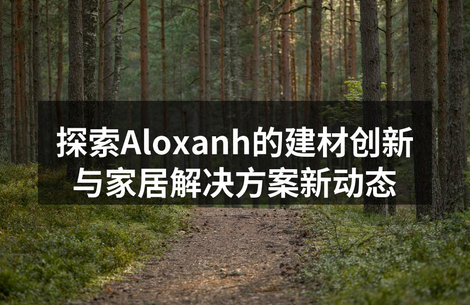 探索Aloxanh的建材创新与家居解决方案新动态